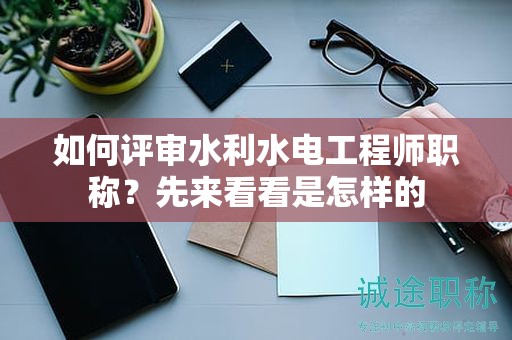 如何評審水利水電工程師職稱？先來看看是怎樣的