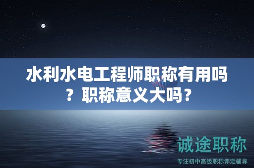 水利水電工程師職稱有用嗎？職稱意義大嗎？