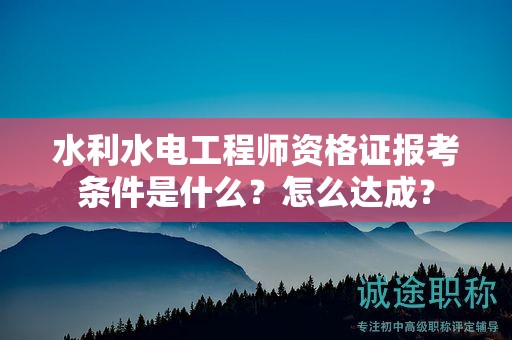 水利水電工程師資格證報(bào)考條件是什么？怎么達(dá)成？