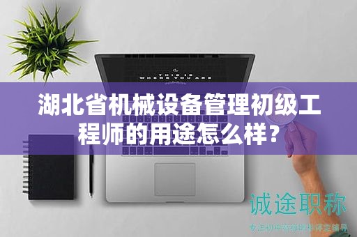 湖北省機(jī)械設(shè)備管理初級工程師的用途怎么樣？