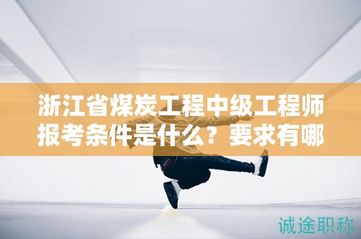浙江省煤炭工程中級工程師報考條件是什么？要求有哪些？