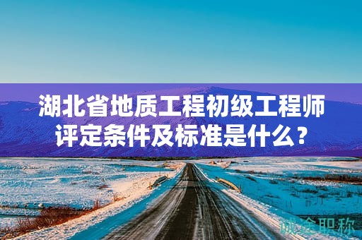 湖北省地質(zhì)工程初級(jí)工程師評(píng)定條件及標(biāo)準(zhǔn)是什么？