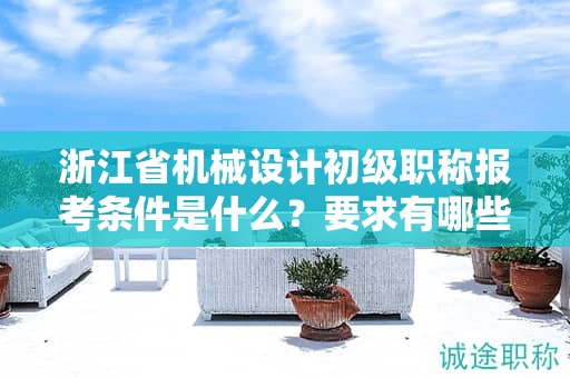 浙江省機械設(shè)計初級職稱報考條件是什么？要求有哪些？