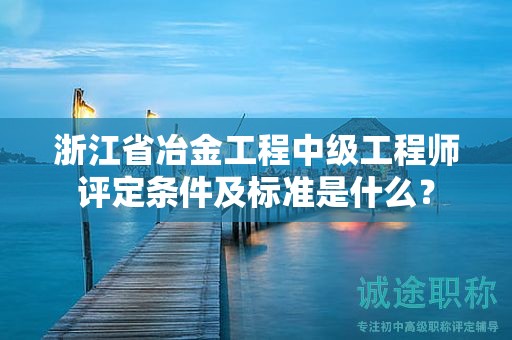 浙江省冶金工程中級工程師評定條件及標(biāo)準(zhǔn)是什么？