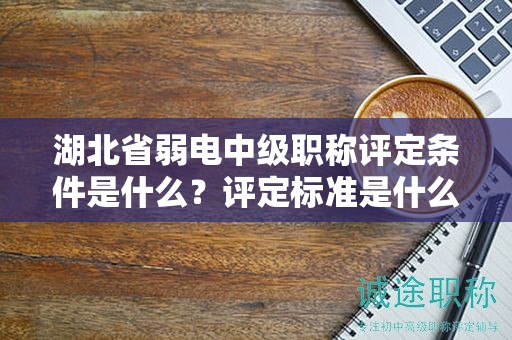 湖北省弱電中級(jí)職稱評(píng)定條件是什么？評(píng)定標(biāo)準(zhǔn)是什么？