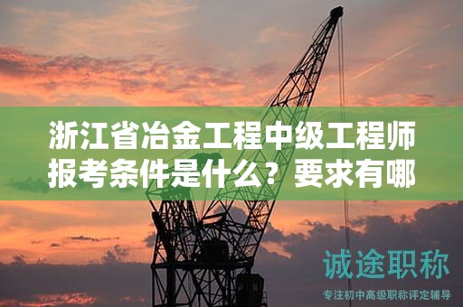浙江省冶金工程中級工程師報(bào)考條件是什么？要求有哪些？