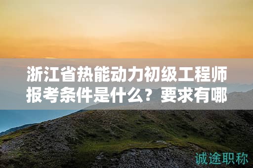 浙江省熱能動力初級工程師報(bào)考條件是什么？要求有哪些？