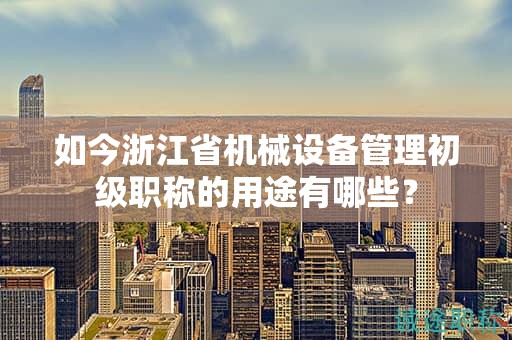 如今浙江省機(jī)械設(shè)備管理初級(jí)職稱的用途有哪些？