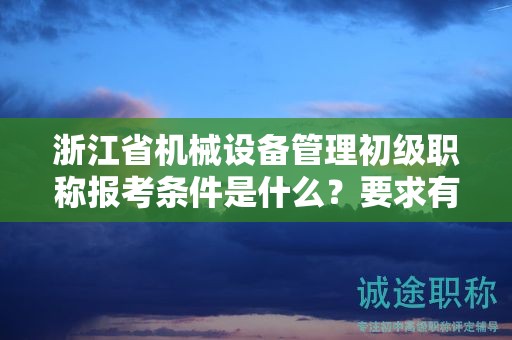 浙江省機(jī)械設(shè)備管理初級職稱報考條件是什么？要求有哪些？