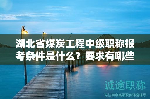 湖北省煤炭工程中級(jí)職稱報(bào)考條件是什么？要求有哪些？