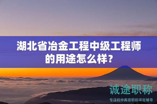 湖北省冶金工程中級工程師的用途怎么樣？
