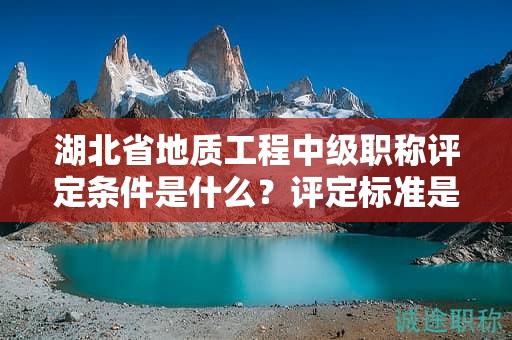 湖北省地質(zhì)工程中級職稱評定條件是什么？評定標(biāo)準(zhǔn)是什么？
