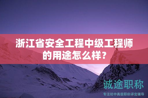 浙江省安全工程中級工程師的用途怎么樣？