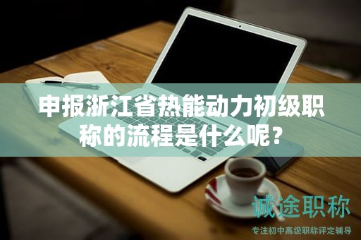 申報(bào)浙江省熱能動(dòng)力初級職稱的流程是什么呢？