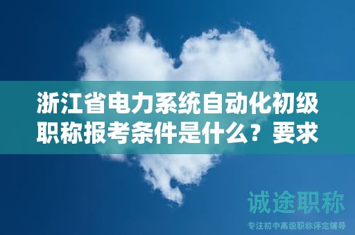 浙江省電力系統(tǒng)自動(dòng)化初級(jí)職稱報(bào)考條件是什么？要求有哪些？