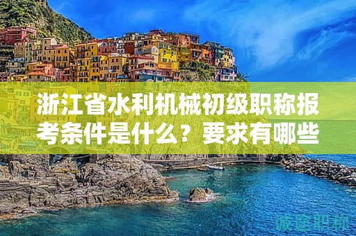 浙江省水利機(jī)械初級(jí)職稱(chēng)報(bào)考條件是什么？要求有哪些？