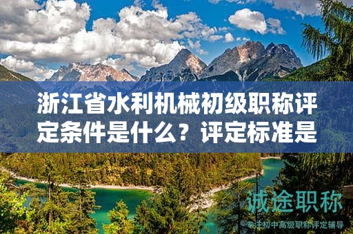 浙江省水利機械初級職稱評定條件是什么？評定標(biāo)準(zhǔn)是什么？