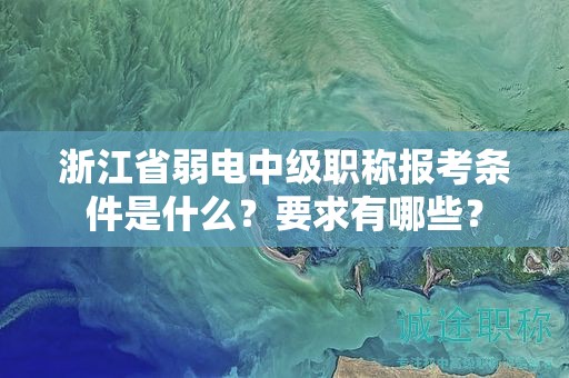 浙江省弱電中級職稱報考條件是什么？要求有哪些？
