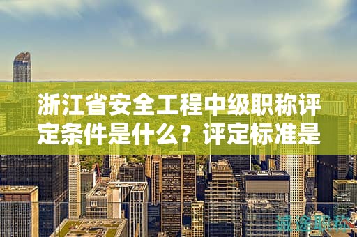 浙江省安全工程中級(jí)職稱評(píng)定條件是什么？評(píng)定標(biāo)準(zhǔn)是什么？