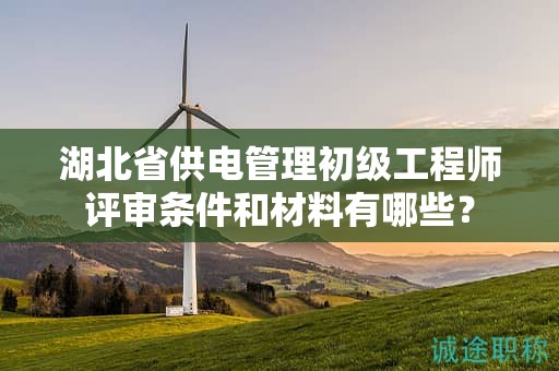 湖北省供電管理初級工程師評審條件和材料有哪些？
