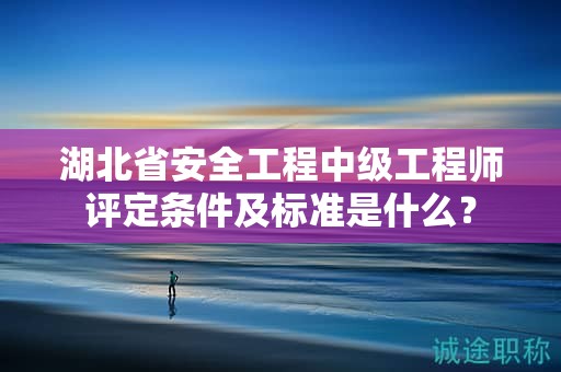 湖北省安全工程中級工程師評定條件及標準是什么？