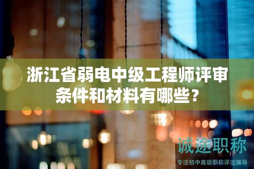 浙江省弱電中級工程師評審條件和材料有哪些？