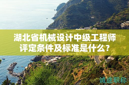 湖北省機械設(shè)計中級工程師評定條件及標準是什么？