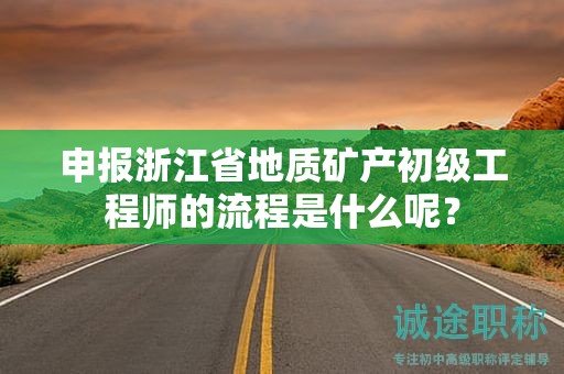 申報(bào)浙江省地質(zhì)礦產(chǎn)初級工程師的流程是什么呢？