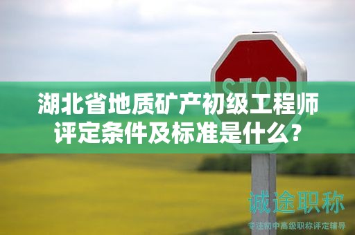 湖北省地質(zhì)礦產(chǎn)初級工程師評定條件及標(biāo)準(zhǔn)是什么？