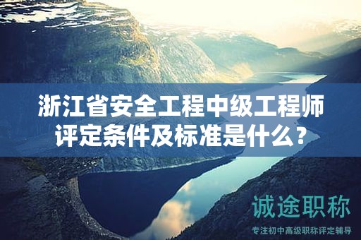 浙江省安全工程中級工程師評定條件及標(biāo)準(zhǔn)是什么？