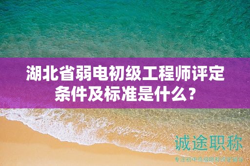 湖北省弱電初級(jí)工程師評(píng)定條件及標(biāo)準(zhǔn)是什么？