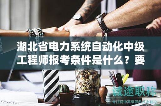 湖北省電力系統(tǒng)自動(dòng)化中級工程師報(bào)考條件是什么？要求有哪些？