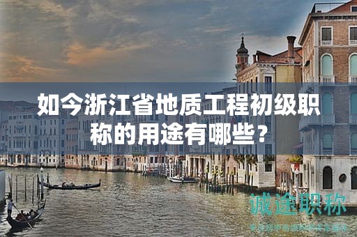 如今浙江省地質(zhì)工程初級(jí)職稱的用途有哪些？