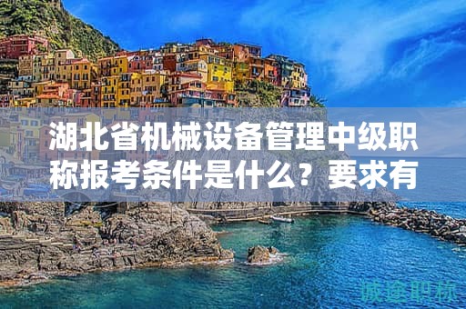 湖北省機(jī)械設(shè)備管理中級職稱報(bào)考條件是什么？要求有哪些？