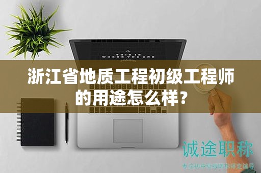 浙江省地質(zhì)工程初級(jí)工程師的用途怎么樣？