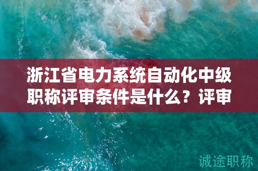 浙江省電力系統(tǒng)自動(dòng)化中級職稱評審條件是什么？評審材料有哪些？