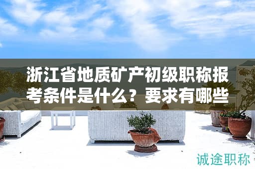 浙江省地質(zhì)礦產(chǎn)初級職稱報考條件是什么？要求有哪些？