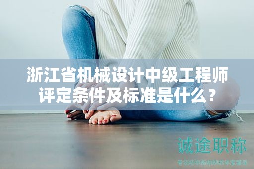 浙江省機(jī)械設(shè)計(jì)中級(jí)工程師評(píng)定條件及標(biāo)準(zhǔn)是什么？