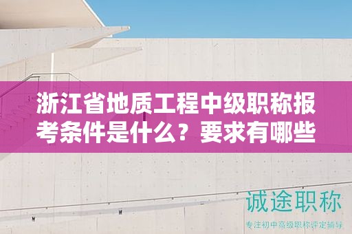 浙江省地質(zhì)工程中級(jí)職稱報(bào)考條件是什么？要求有哪些？