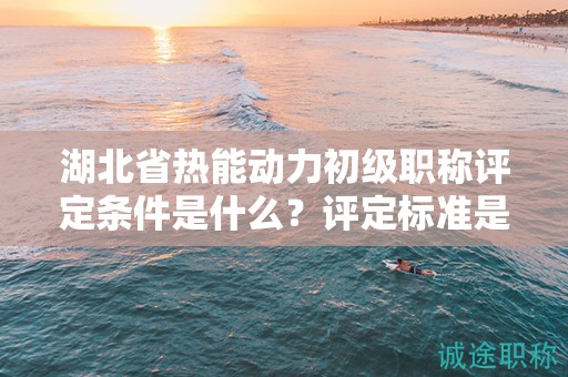 湖北省熱能動(dòng)力初級職稱評定條件是什么？評定標(biāo)準(zhǔn)是什么？