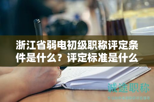 浙江省弱電初級(jí)職稱評(píng)定條件是什么？評(píng)定標(biāo)準(zhǔn)是什么？
