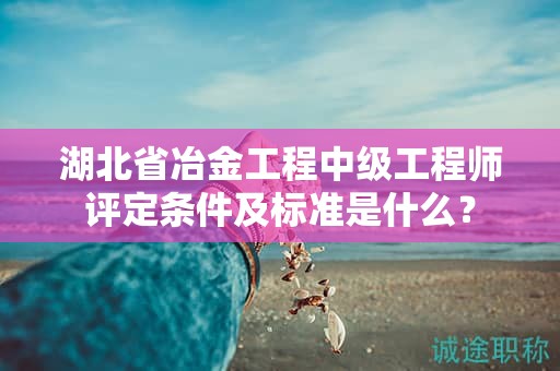 湖北省冶金工程中級(jí)工程師評(píng)定條件及標(biāo)準(zhǔn)是什么？