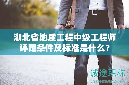 湖北省地質(zhì)工程中級工程師評定條件及標(biāo)準(zhǔn)是什么？