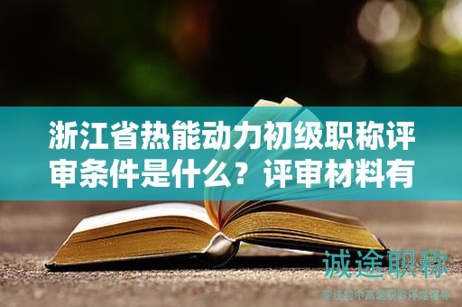浙江省熱能動力初級職稱評審條件是什么？評審材料有哪些？