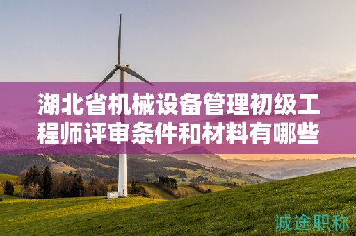 湖北省機械設(shè)備管理初級工程師評審條件和材料有哪些？