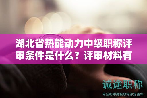 湖北省熱能動(dòng)力中級(jí)職稱評(píng)審條件是什么？評(píng)審材料有哪些？