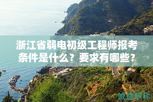 浙江省弱電初級工程師報考條件是什么？要求有哪些？