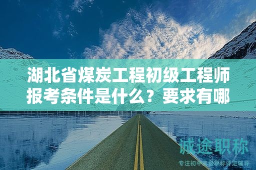 湖北省煤炭工程初級工程師報(bào)考條件是什么？要求有哪些？