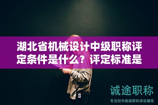 湖北省機(jī)械設(shè)計(jì)中級(jí)職稱評(píng)定條件是什么？評(píng)定標(biāo)準(zhǔn)是什么？