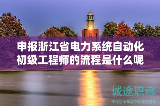 申報浙江省電力系統(tǒng)自動化初級工程師的流程是什么呢？